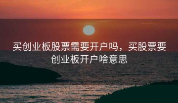 买创业板股票需要开户吗，买股票要创业板开户啥意思