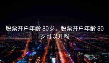股票开户年龄 80岁，股票开户年龄 80岁可以开吗
