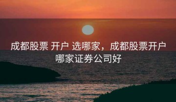 成都股票 开户 选哪家，成都股票开户哪家证券公司好