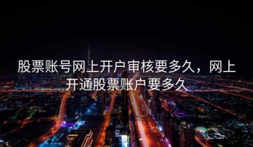 股票账号网上开户审核要多久，网上开通股票账户要多久