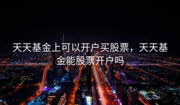 天天基金上可以开户买股票，天天基金能股票开户吗