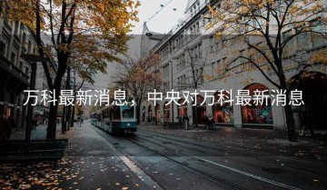 万科最新消息，中央对万科最新消息