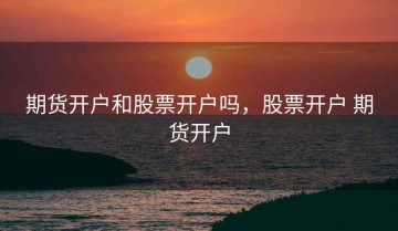 期货开户和股票开户吗，股票开户 期货开户