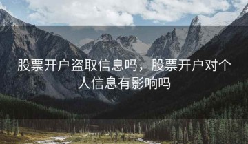 股票开户盗取信息吗，股票开户对个人信息有影响吗