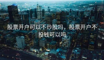 股票开户可以不炒股吗，股票开户不投钱可以吗