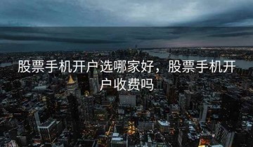 股票手机开户选哪家好，股票手机开户收费吗