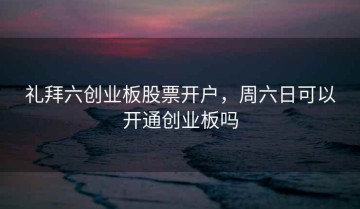 礼拜六创业板股票开户，周六日可以开通创业板吗