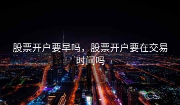 股票开户要早吗，股票开户要在交易时间吗