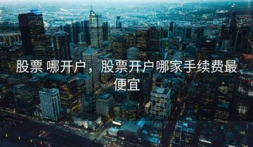 股票 哪开户，股票开户哪家手续费最便宜