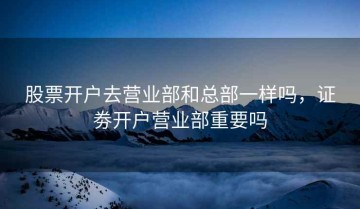 股票开户去营业部和总部一样吗，证劵开户营业部重要吗