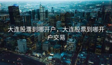 大连股票到哪开户，大连股票到哪开户交易