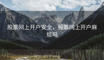 股票网上开户安全，股票网上开户麻烦吗
