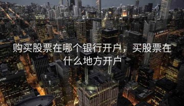 购买股票在哪个银行开户，买股票在什么地方开户