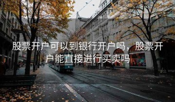 股票开户可以到银行开户吗，股票开户能直接进行买卖吗