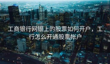 工商银行网银上的股票如何开户，工行怎么开通股票帐户