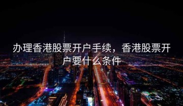 办理香港股票开户手续，香港股票开户要什么条件