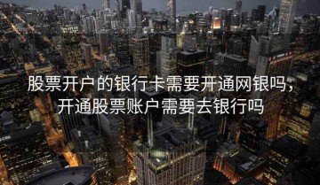 股票开户的银行卡需要开通网银吗，开通股票账户需要去银行吗