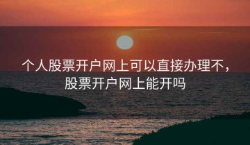 个人股票开户网上可以直接办理不，股票开户网上能开吗