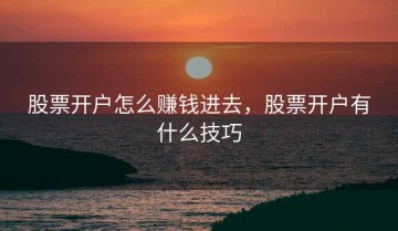 股票开户怎么赚钱进去，股票开户有什么技巧
