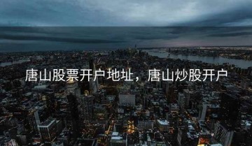 唐山股票开户地址，唐山炒股开户