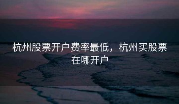 杭州股票开户费率最低，杭州买股票在哪开户