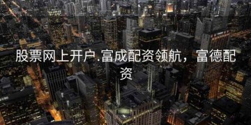 股票网上开户.富成配资领航，富德配资