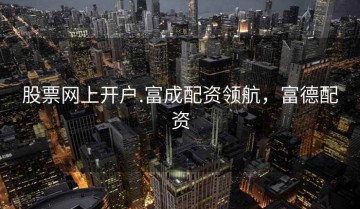 股票网上开户.富成配资领航，富德配资
