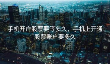 手机开户股票要等多久，手机上开通股票账户要多久