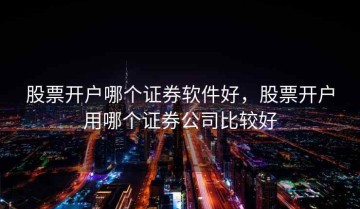 股票开户哪个证券软件好，股票开户用哪个证券公司比较好