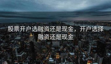 股票开户选融资还是现金，开户选择融资还是现金