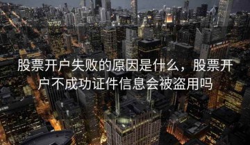 股票开户失败的原因是什么，股票开户不成功证件信息会被盗用吗