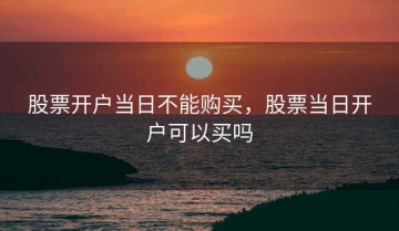 股票开户当日不能购买，股票当日开户可以买吗