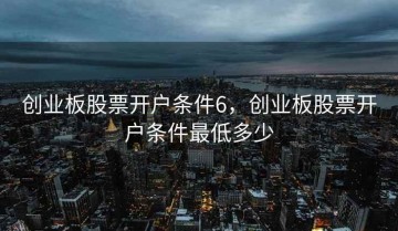 创业板股票开户条件6，创业板股票开户条件最低多少