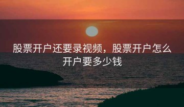 股票开户还要录视频，股票开户怎么开户要多少钱