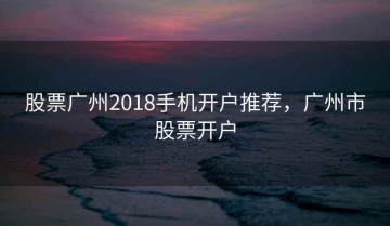 股票广州2018手机开户推荐，广州市股票开户