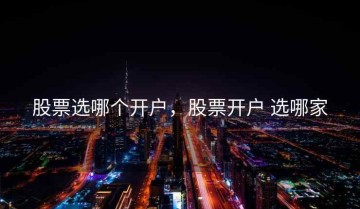 股票选哪个开户，股票开户 选哪家