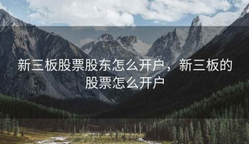 新三板股票股东怎么开户，新三板的股票怎么开户