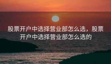 股票开户中选择营业部怎么选，股票开户中选择营业部怎么选的