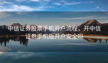 中信证券股票手机开户流程，开中信证券手机版开户安全吗