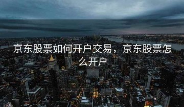 京东股票如何开户交易，京东股票怎么开户