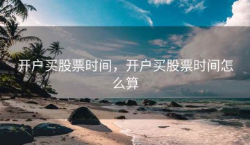 开户买股票时间，开户买股票时间怎么算