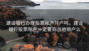 建设银行办理股票账户开户吗，建设银行股票账户一定要到当地销户么