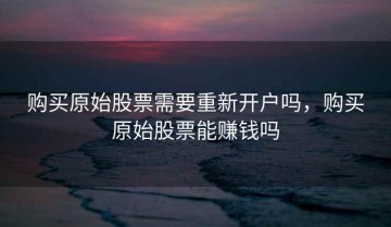 购买原始股票需要重新开户吗，购买原始股票能赚钱吗