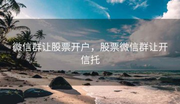 微信群让股票开户，股票微信群让开信托