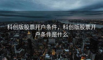 科创版股票开户条件，科创版股票开户条件是什么