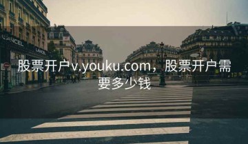 股票开户v.youku.com，股票开户需要多少钱