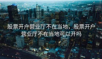 股票开户营业厅不在当地，股票开户营业厅不在当地可以开吗