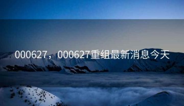 000627，000627重组最新消息今天