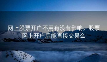 网上股票开户不用有没有影响，股票网上开户后能直接交易么