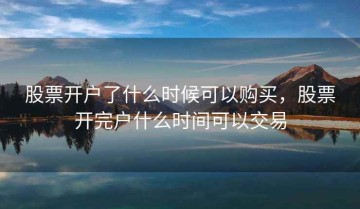 股票开户了什么时候可以购买，股票开完户什么时间可以交易